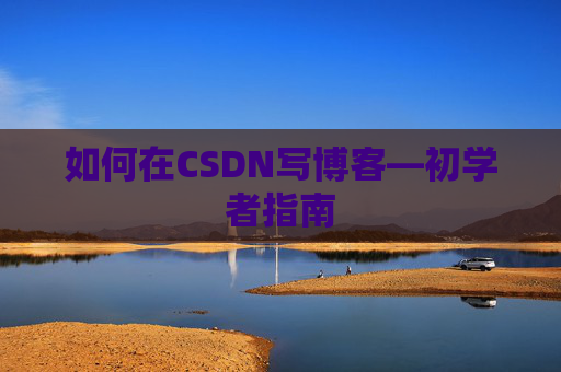 如何在CSDN写博客—初学者指南